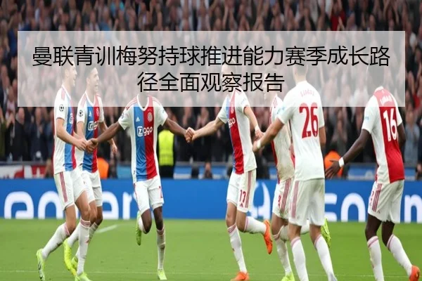 曼联青训梅努持球推进能力赛季成长路径全面观察报告