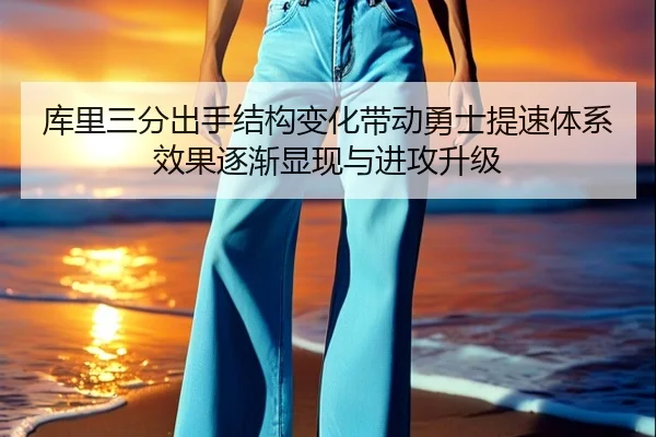 库里三分出手结构变化带动勇士提速体系效果逐渐显现与进攻升级